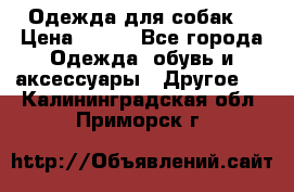 Одежда для собак  › Цена ­ 500 - Все города Одежда, обувь и аксессуары » Другое   . Калининградская обл.,Приморск г.